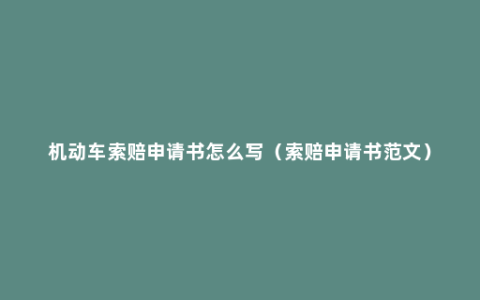 机动车索赔申请书怎么写（索赔申请书范文）