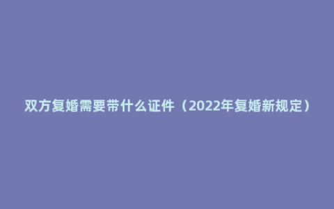 双方复婚需要带什么证件（2022年复婚新规定）