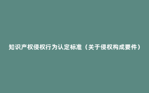 知识产权侵权行为认定标准（关于侵权构成要件）