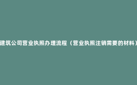 建筑公司营业执照办理流程（营业执照注销需要的材料）