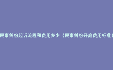 民事纠纷起诉流程和费用多少（民事纠纷开庭费用标准）