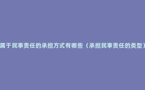 属于民事责任的承担方式有哪些（承担民事责任的类型）