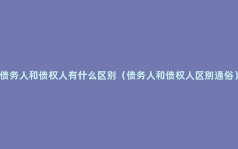 债务人和债权人有什么区别（债务人和债权人区别通俗）