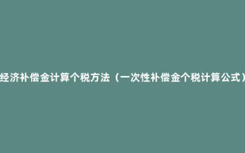 经济补偿金计算个税方法（一次性补偿金个税计算公式）