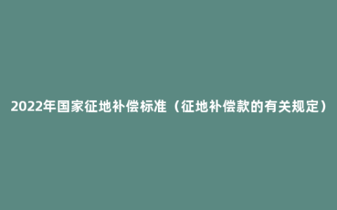 2022年国家征地补偿标准（征地补偿款的有关规定）