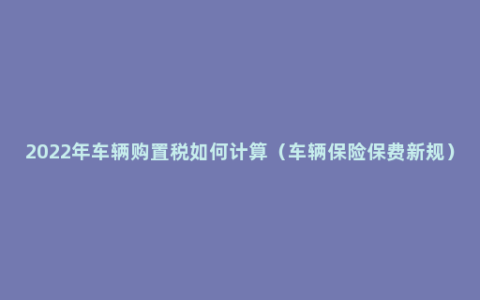 2022年车辆购置税如何计算（车辆保险保费新规）