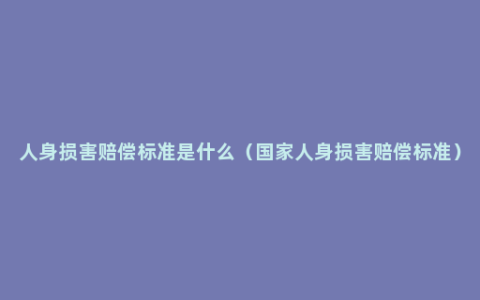 人身损害赔偿标准是什么（国家人身损害赔偿标准）