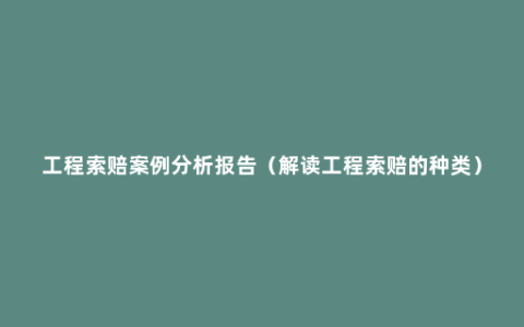 工程索赔案例分析报告（解读工程索赔的种类）