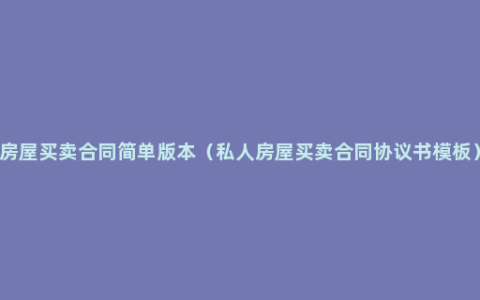 房屋买卖合同简单版本（私人房屋买卖合同协议书模板）