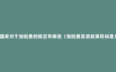 国家对于加班费的规定有哪些（加班费发放政策和标准）