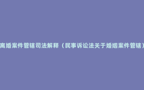 离婚案件管辖司法解释（民事诉讼法关于婚姻案件管辖）