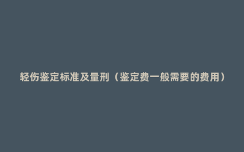 轻伤鉴定标准及量刑（鉴定费一般需要的费用）