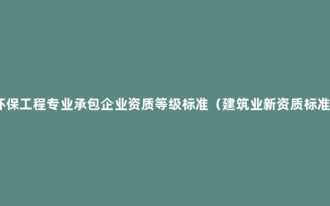 环保工程专业承包企业资质等级标准（建筑业新资质标准）