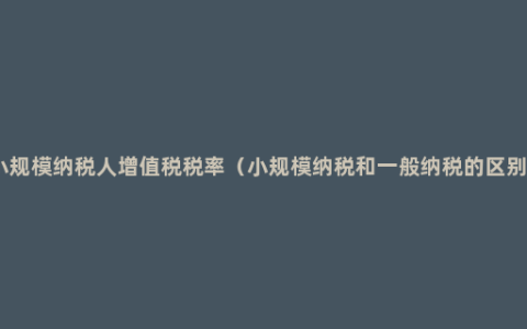 小规模纳税人增值税税率（小规模纳税和一般纳税的区别）