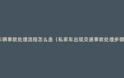 车辆事故处理流程怎么走（私家车出现交通事故处理步骤）