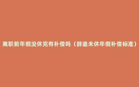 离职前年假没休完有补偿吗（辞退未休年假补偿标准）