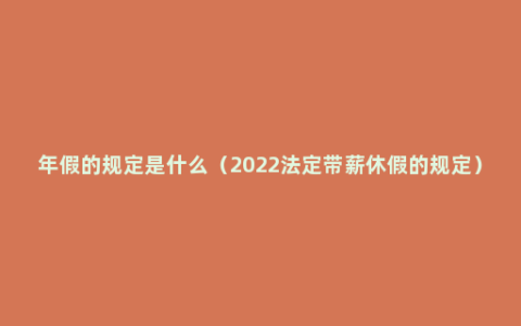 年假的规定是什么（2022法定带薪休假的规定）