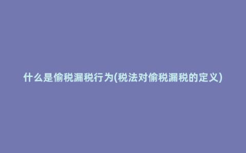 什么是偷税漏税行为(税法对偷税漏税的定义)