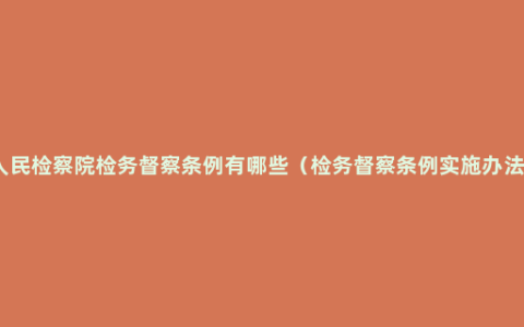 人民检察院检务督察条例有哪些（检务督察条例实施办法）