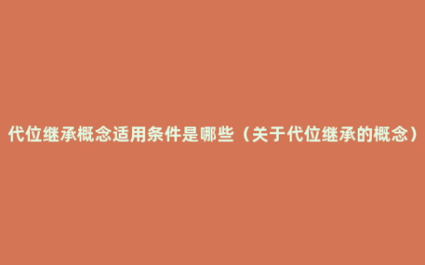 代位继承概念适用条件是哪些（关于代位继承的概念）