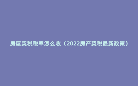 房屋契税税率怎么收（2022房产契税最新政策）