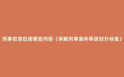 刑事犯罪包括哪些内容（讲解刑事案件等级划分标准）