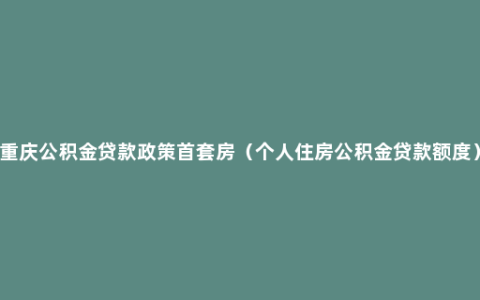 重庆公积金贷款政策首套房（个人住房公积金贷款额度）