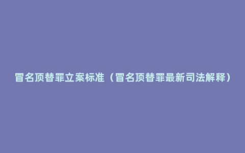 冒名顶替罪立案标准（冒名顶替罪最新司法解释）