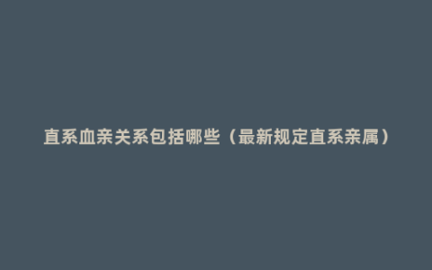 直系血亲关系包括哪些（最新规定直系亲属）