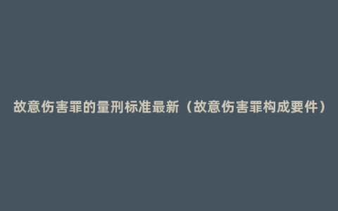 故意伤害罪的量刑标准最新（故意伤害罪构成要件）