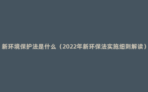 新环境保护法是什么（2022年新环保法实施细则解读）