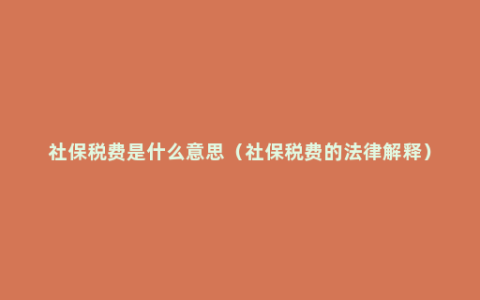 社保税费是什么意思（社保税费的法律解释）