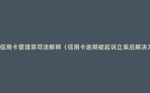 妨害信用卡管理罪司法解释（信用卡逾期被起诉立案后解决方法）