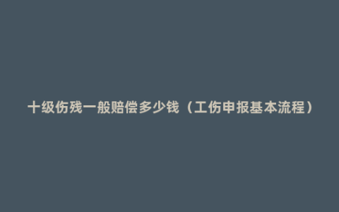 十级伤残一般赔偿多少钱（工伤申报基本流程）