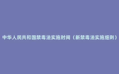 中华人民共和国禁毒法实施时间（新禁毒法实施细则）