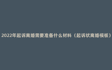 2022年起诉离婚需要准备什么材料（起诉状离婚模板）