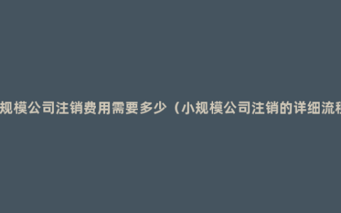 小规模公司注销费用需要多少（小规模公司注销的详细流程）