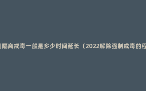 强制隔离戒毒一般是多少时间延长（2022解除强制戒毒的程序）