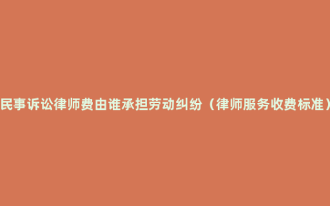 民事诉讼律师费由谁承担劳动纠纷（律师服务收费标准）