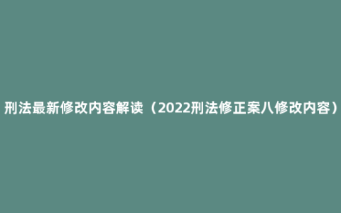 刑法最新修改内容解读（2022刑法修正案八修改内容）