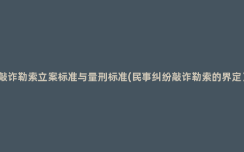 敲诈勒索立案标准与量刑标准(民事纠纷敲诈勒索的界定）