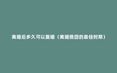 离婚后多久可以复婚（离婚挽回的最佳时期）