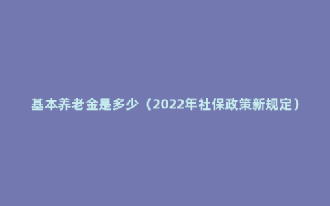 基本养老金是多少（2022年社保政策新规定）