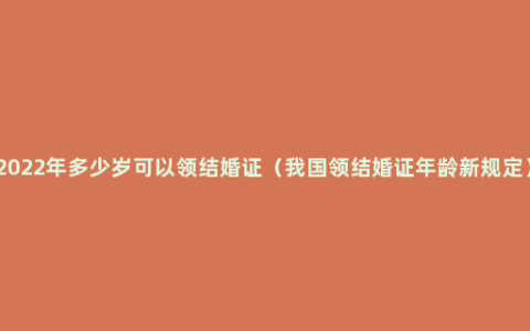 2022年多少岁可以领结婚证（我国领结婚证年龄新规定）