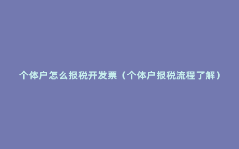 个体户怎么报税开发票（个体户报税流程了解）