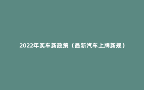 2022年买车新政策（最新汽车上牌新规）