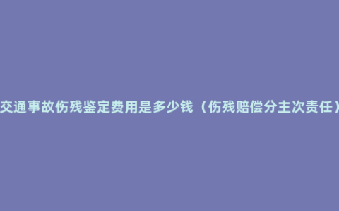 交通事故伤残鉴定费用是多少钱（伤残赔偿分主次责任）