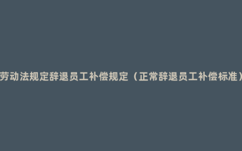 劳动法规定辞退员工补偿规定（正常辞退员工补偿标准）