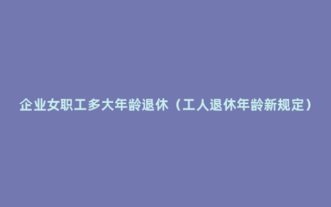 企业女职工多大年龄退休（工人退休年龄新规定）