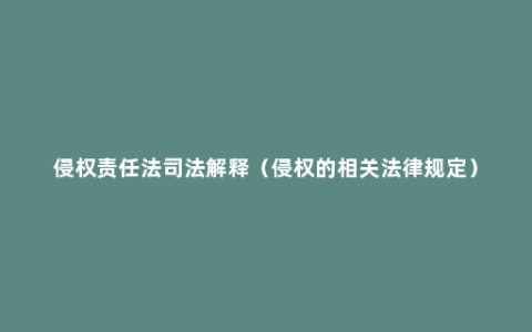 侵权责任法司法解释（侵权的相关法律规定）